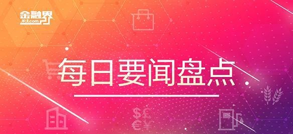 4月7日晚间要闻盘点：股票类业务最低备付缴纳比例调降至15%左右，美股周五因耶稣受难日休市一天